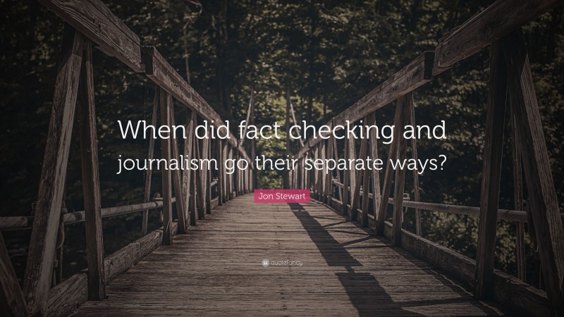 Jon Stewart Quote: “When did fact checking and journalism go their separate ways?”