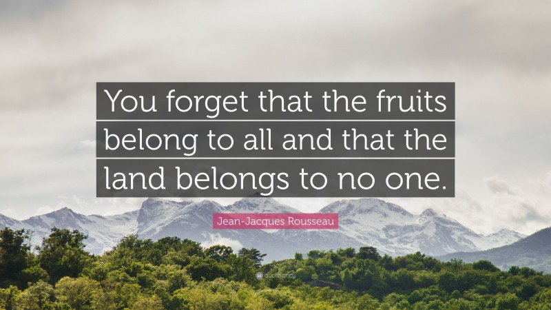 Jean-Jacques Rousseau Quote: “You forget that the fruits belong to all and that the land belongs to no one.”