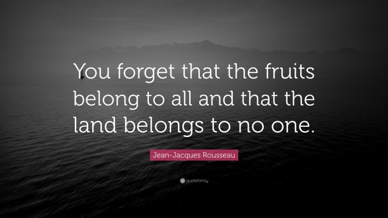 Jean-Jacques Rousseau Quote: “You forget that the fruits belong to all and that the land belongs to no one.”