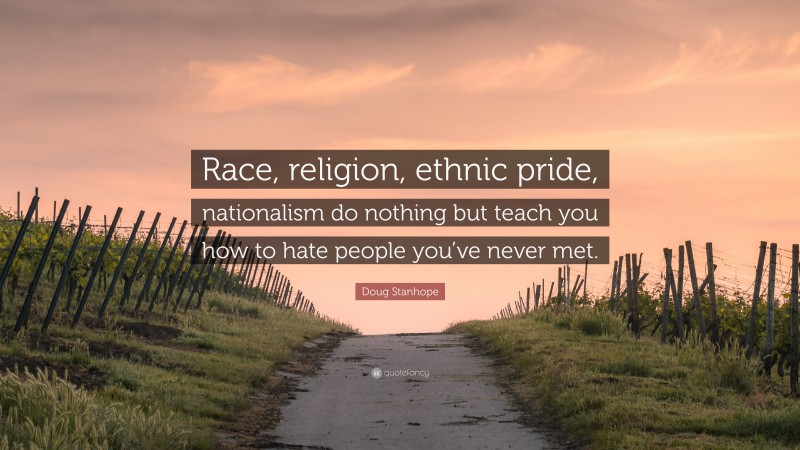 Doug Stanhope Quote: “Race, religion, ethnic pride, nationalism do nothing but teach you how to hate people you’ve never met.”