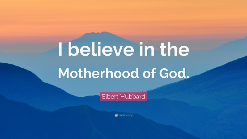 Elbert Hubbard Quote: “I believe in the Motherhood of God.”