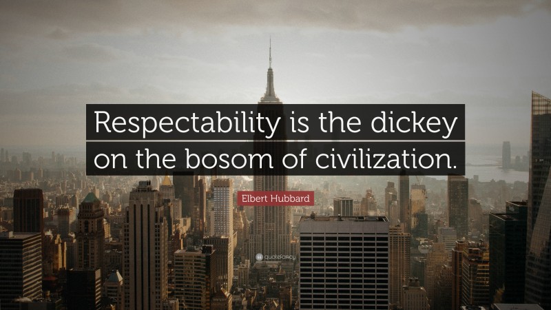 Elbert Hubbard Quote: “Respectability is the dickey on the bosom of civilization.”