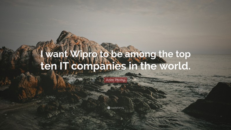Azim Premji Quote: “I want Wipro to be among the top ten IT companies in the world.”