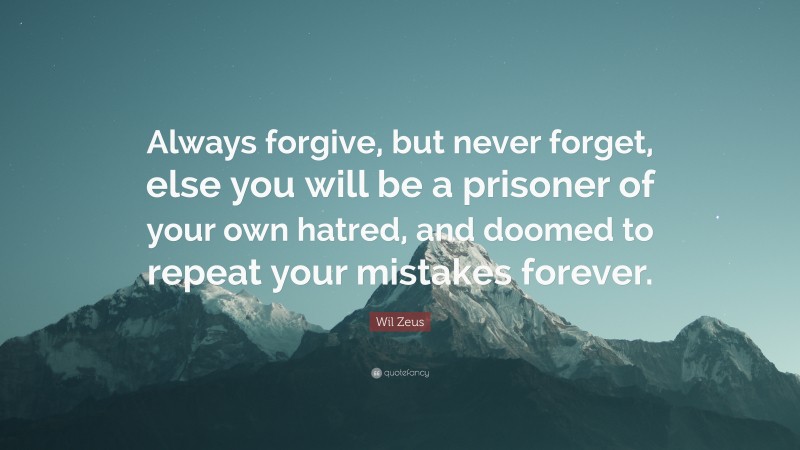 Wil Zeus Quote: “Always forgive, but never forget, else you will be a prisoner of your own hatred, and doomed to repeat your mistakes forever.”