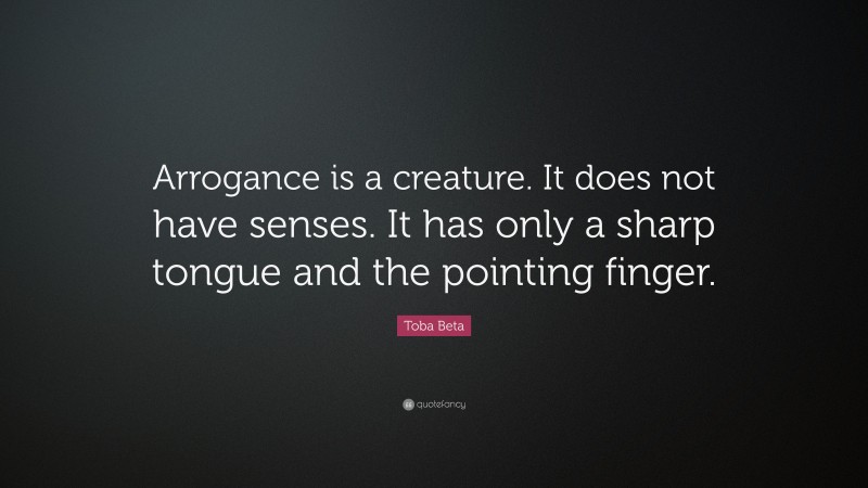 Toba Beta Quote: “Arrogance is a creature. It does not have senses. It has only a sharp tongue and the pointing finger.”
