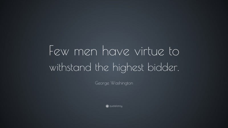 George Washington Quote: “Few men have virtue to withstand the highest bidder.  ”