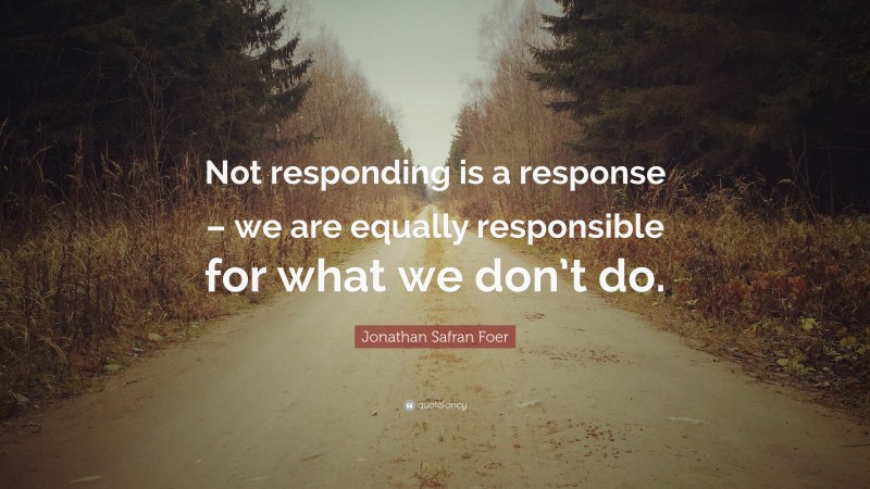 Jonathan Safran Foer Quote: “Not responding is a response – we are equally responsible for what we don’t do.”
