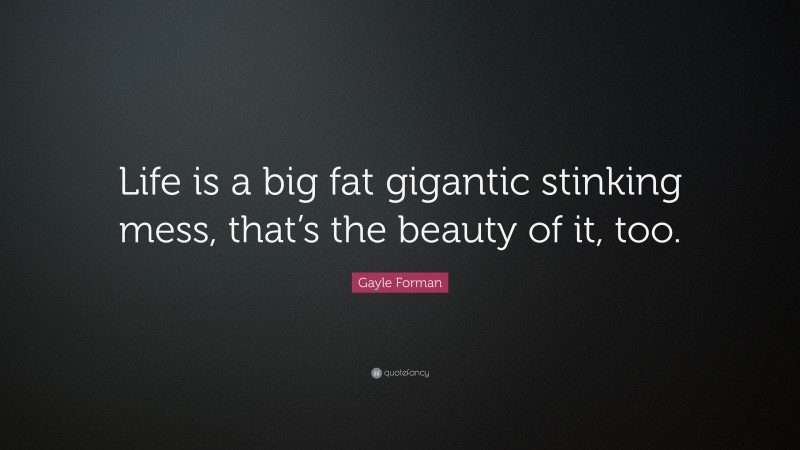 Gayle Forman Quote: “Life is a big fat gigantic stinking mess, that’s the beauty of it, too.”