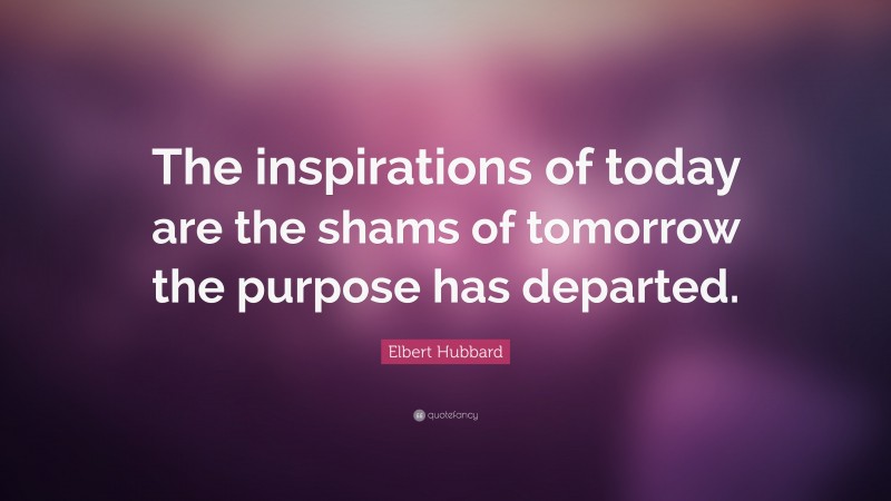 Elbert Hubbard Quote: “The inspirations of today are the shams of tomorrow the purpose has departed.”