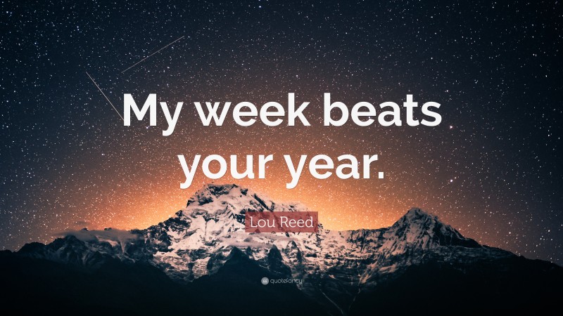Lou Reed Quote: “My week beats your year.”