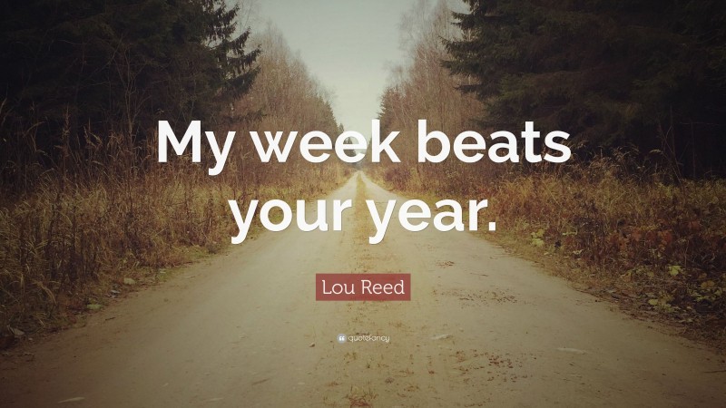 Lou Reed Quote: “My week beats your year.”