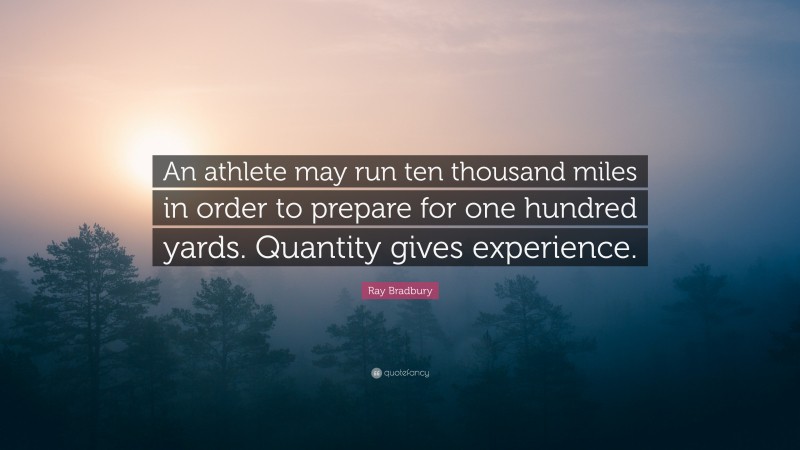 Ray Bradbury Quote: “An athlete may run ten thousand miles in order to prepare for one hundred yards. Quantity gives experience.”