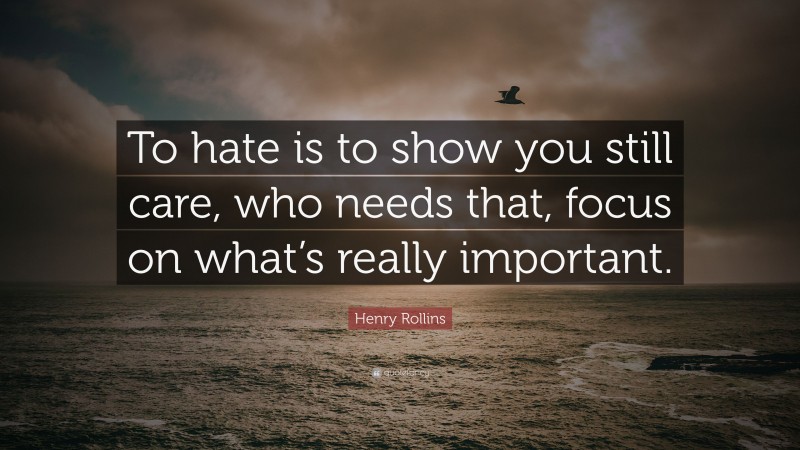 Henry Rollins Quote: “To hate is to show you still care, who needs that, focus on what’s really important.”