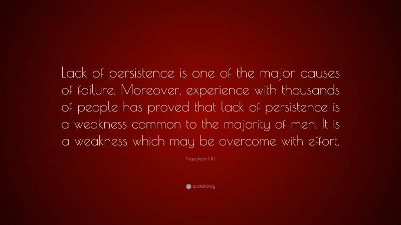 Napoleon Hill Quote: “Lack of persistence is one of the major causes of failure. Moreover, experience with thousands of people has proved that lack of persistence is a weakness common to the majority of men. It is a weakness which may be overcome with effort.”