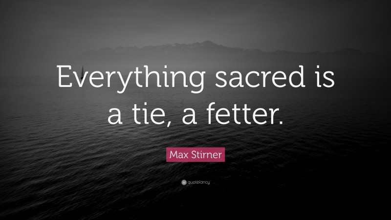 Max Stirner Quote: “Everything sacred is a tie, a fetter.”