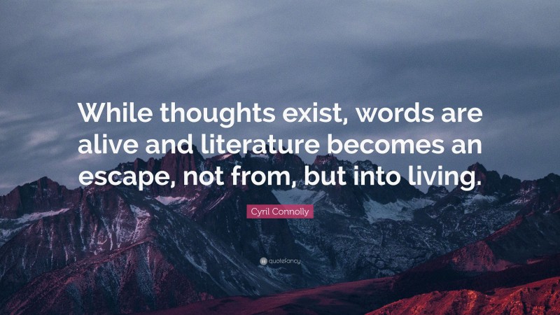 Cyril Connolly Quote: “While thoughts exist, words are alive and literature becomes an escape, not from, but into living.”
