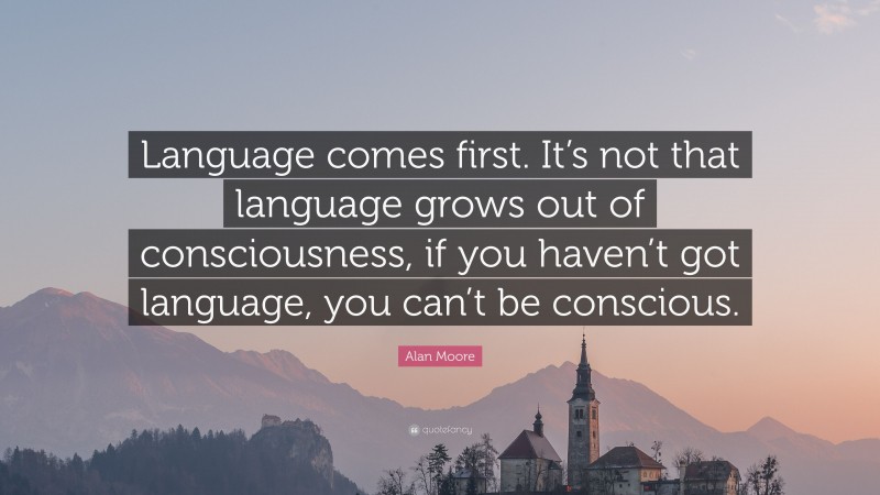 Alan Moore Quote: “Language comes first. It’s not that language grows out of consciousness, if you haven’t got language, you can’t be conscious.”