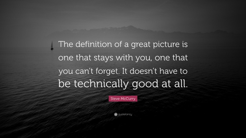 Steve McCurry Quote: “The definition of a great picture is one that stays with you, one that you can’t forget. It doesn’t have to be technically good at all.”