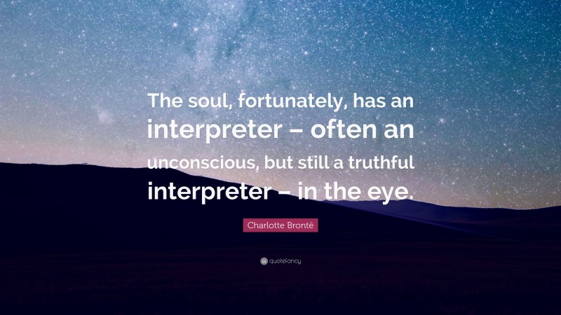 Charlotte Brontë Quote: “The soul, fortunately, has an interpreter – often an unconscious, but still a truthful interpreter – in the eye.”
