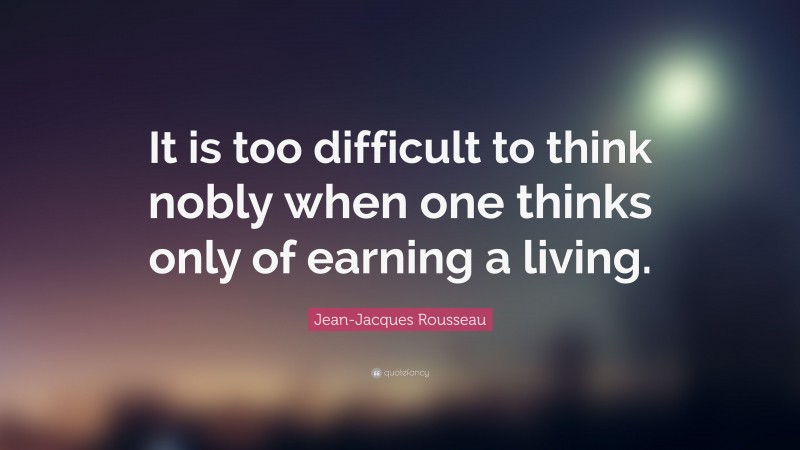 Jean-Jacques Rousseau Quote: “It is too difficult to think nobly when one thinks only of earning a living.”