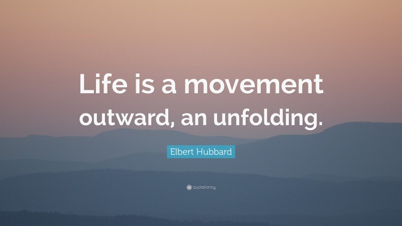 Elbert Hubbard Quote: “Life is a movement outward, an unfolding.”