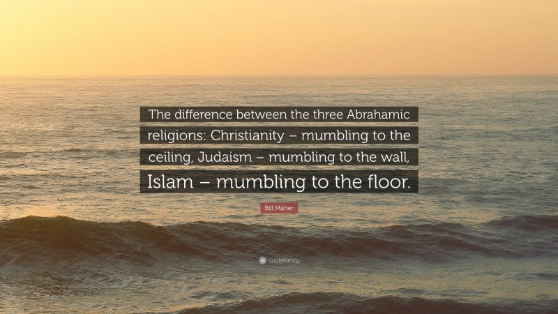 Bill Maher Quote: “The difference between the three Abrahamic religions: Christianity – mumbling to the ceiling, Judaism – mumbling to the wall, Islam – mumbling to the floor.”