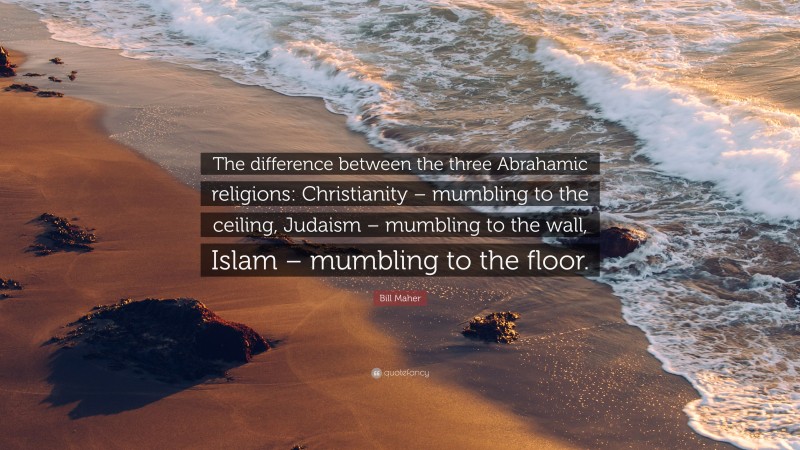 Bill Maher Quote: “The difference between the three Abrahamic religions: Christianity – mumbling to the ceiling, Judaism – mumbling to the wall, Islam – mumbling to the floor.”