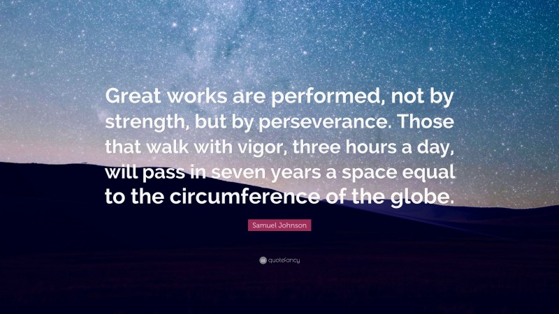 Samuel Johnson Quote: “Great works are performed, not by strength, but by perseverance. Those that walk with vigor, three hours a day, will pass in seven years a space equal to the circumference of the globe.”