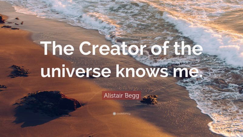 Alistair Begg Quote: “The Creator of the universe knows me.”