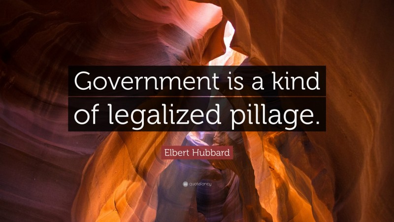 Elbert Hubbard Quote: “Government is a kind of legalized pillage.”