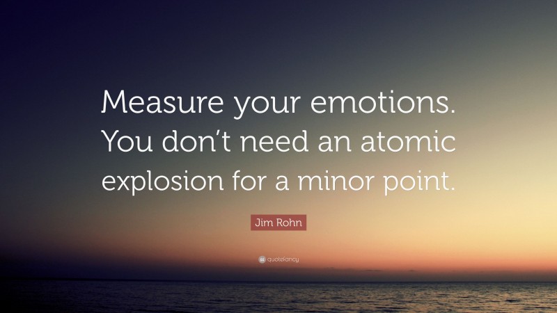 Jim Rohn Quote: “Measure your emotions. You don’t need an atomic explosion for a minor point.”