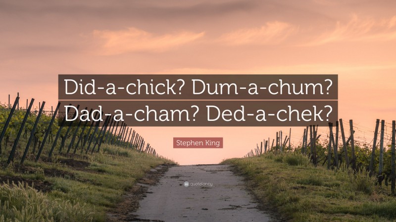 Stephen King Quote: “Did-a-chick? Dum-a-chum? Dad-a-cham? Ded-a-chek?”