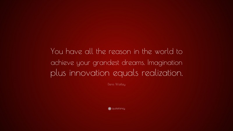 Denis Waitley Quote: “You have all the reason in the world to achieve your grandest dreams. Imagination plus innovation equals realization.”