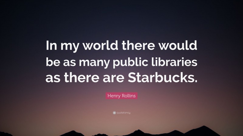 Henry Rollins Quote: “In my world there would be as many public libraries as there are Starbucks.”
