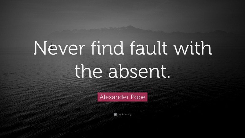 Alexander Pope Quote: “Never find fault with the absent.”