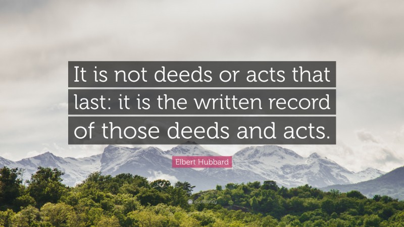 Elbert Hubbard Quote: “It is not deeds or acts that last: it is the written record of those deeds and acts.”