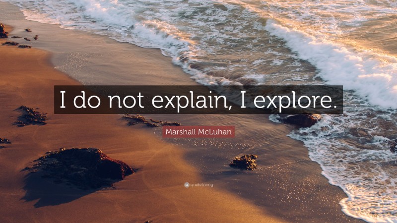 Marshall McLuhan Quote: “I do not explain, I explore.”