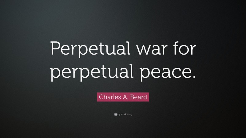 Charles A. Beard Quote: “Perpetual war for perpetual peace.”