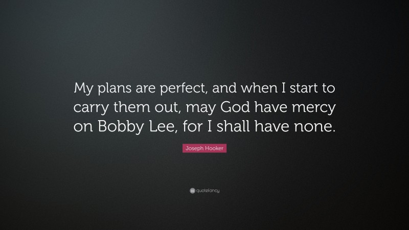 Joseph Hooker Quote: “My plans are perfect, and when I start to carry them out, may God have mercy on Bobby Lee, for I shall have none.”