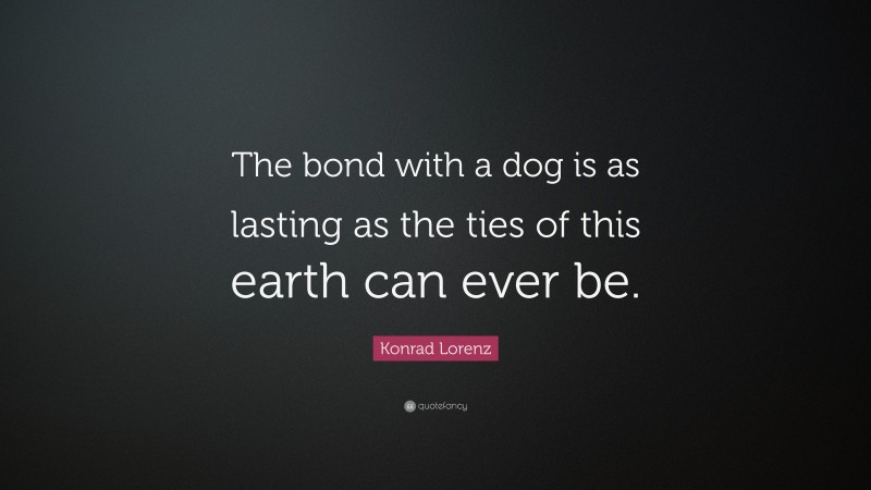 Konrad Lorenz Quote: “The bond with a dog is as lasting as the ties of this earth can ever be.”