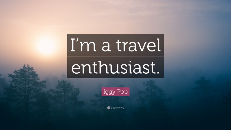 Iggy Pop Quote: “I’m a travel enthusiast.”