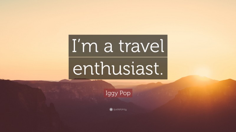 Iggy Pop Quote: “I’m a travel enthusiast.”