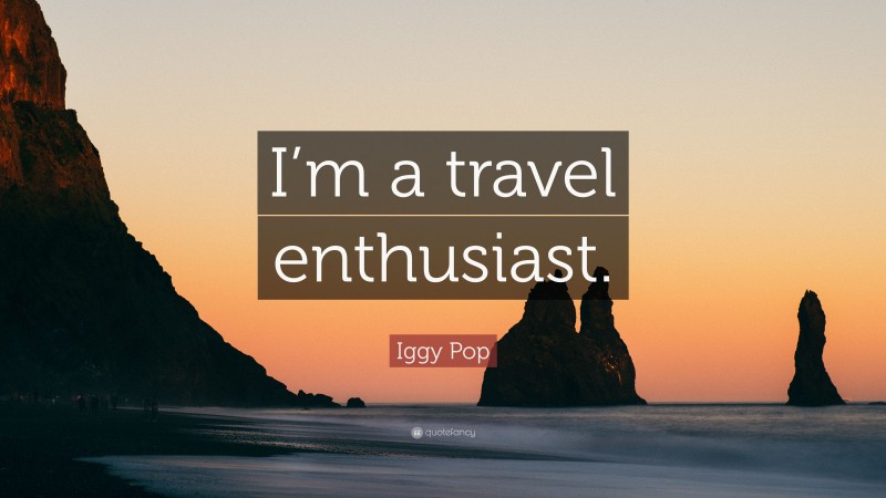 Iggy Pop Quote: “I’m a travel enthusiast.”