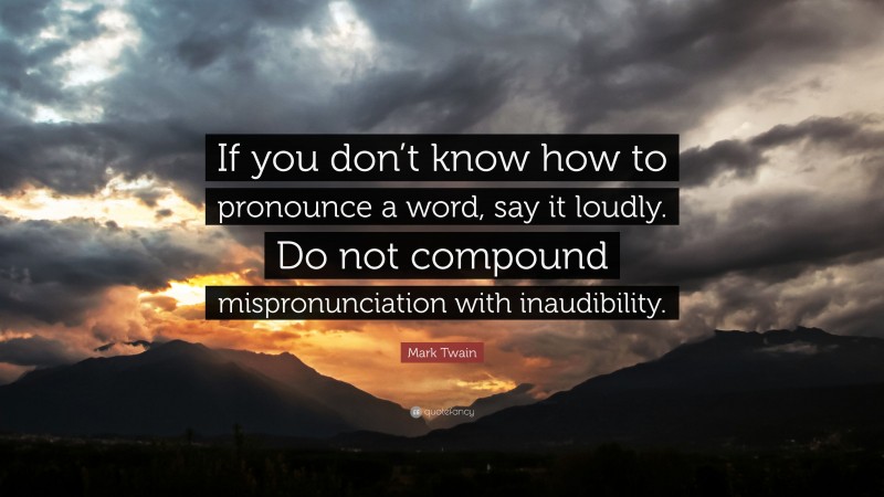 Mark Twain Quote: “If you don’t know how to pronounce a word, say it loudly. Do not compound mispronunciation with inaudibility.”