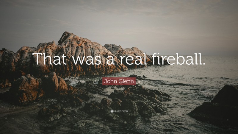 John Glenn Quote: “That was a real fireball.”