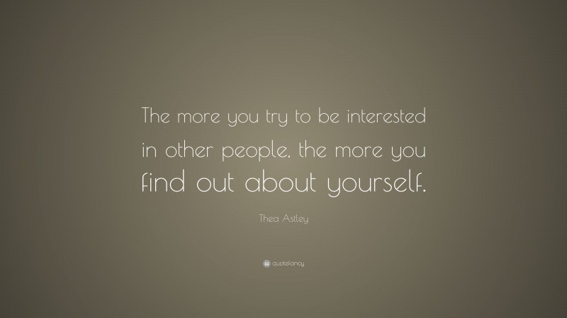 Thea Astley Quote: “The more you try to be interested in other people, the more you find out about yourself.”