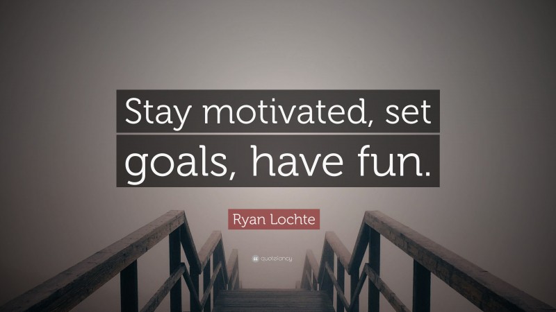Ryan Lochte Quote: “Stay motivated, set goals, have fun.”