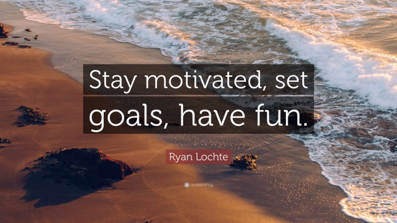Ryan Lochte Quote: “Stay motivated, set goals, have fun.”