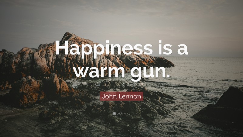 John Lennon Quote: “Happiness is a warm gun.”