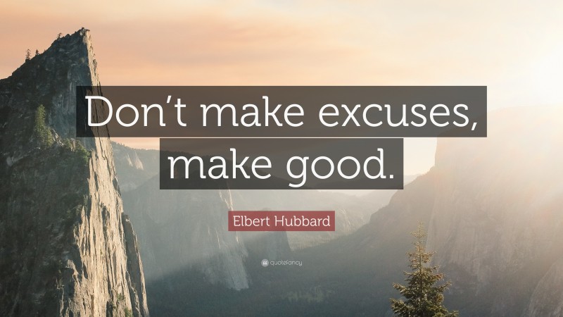 Elbert Hubbard Quote: “Don’t make excuses, make good.”
